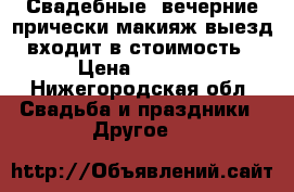 Свадебные, вечерние прически,макияж,выезд входит в стоимость › Цена ­ 1 000 - Нижегородская обл. Свадьба и праздники » Другое   